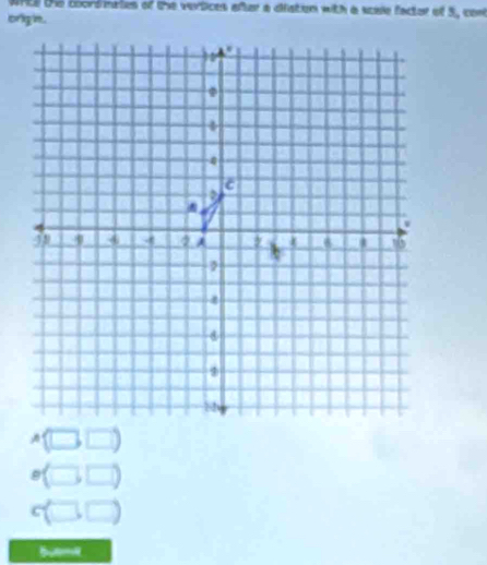 WrLE the coordmates of the vertices after a diston with a scale factor of 5, con 
orig in .