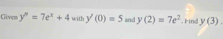 Given y''=7e^x+4 with y'(0)=5 and y(2)=7e^2. Find y(3).