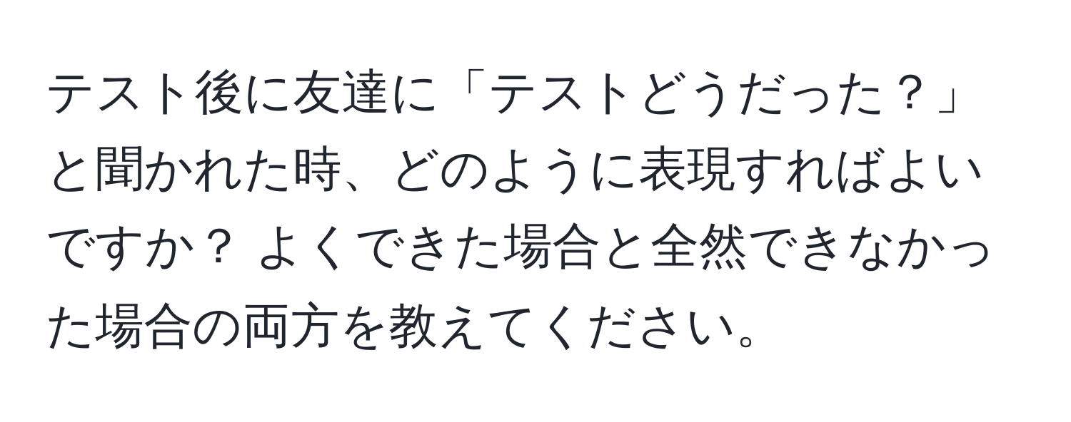 テスト後に友達に「テストどうだった？」と聞かれた時、どのように表現すればよいですか？ よくできた場合と全然できなかった場合の両方を教えてください。