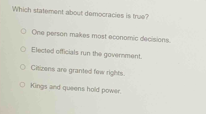 Which statement about democracies is true?
One person makes most economic decisions.
Elected officials run the government.
Citizens are granted few rights.
Kings and queens hold power.