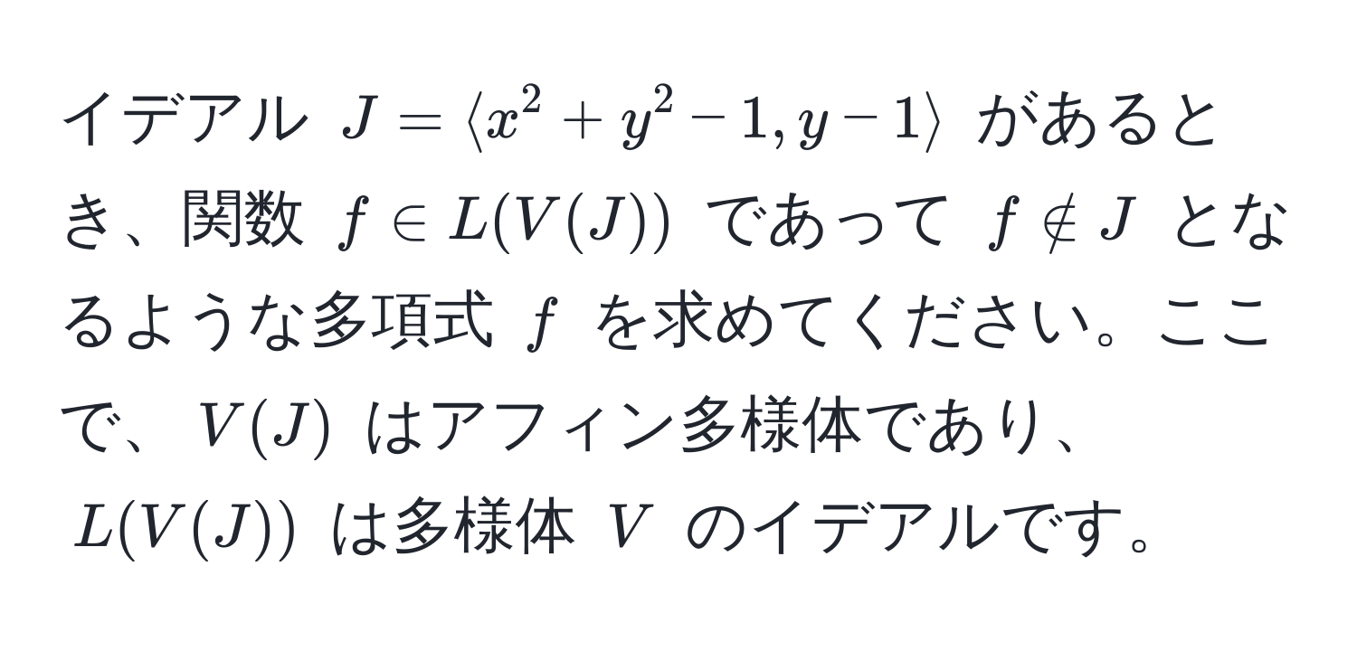 イデアル $J = langle x^2 + y^2 - 1, y - 1 rangle$ があるとき、関数 $f ∈ L(V(J))$ であって $f ∉ J$ となるような多項式 $f$ を求めてください。ここで、$V(J)$ はアフィン多様体であり、$L(V(J))$ は多様体 $V$ のイデアルです。