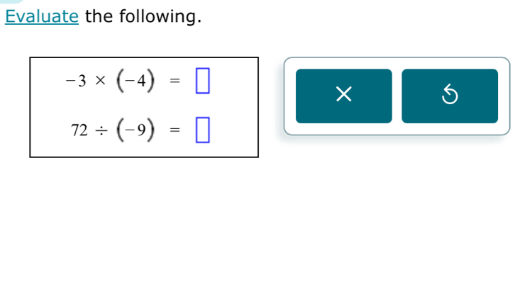 Evaluate the following.
-3* (-4)=□
×
5
72/ (-9)=□