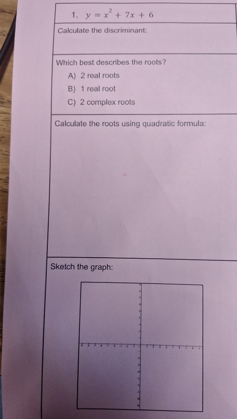 y=x^2+7x+6
Calculate the discriminant:
Which best describes the roots?
A) 2 real roots
B) 1 real root
C) 2 complex roots
Calculate the roots using quadratic formula:
Sketch the graph: