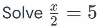 Solve  x/2 =5