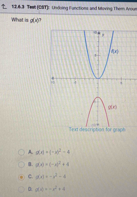 Test (CST): Undoing Functions and Moving Them Aroun
What is g(x) ?
A. g(x)=(-x)^2-4
B. g(x)=(-x)^2+4
C. g(x)=-x^2-4
D. g(x)=-x^2+4