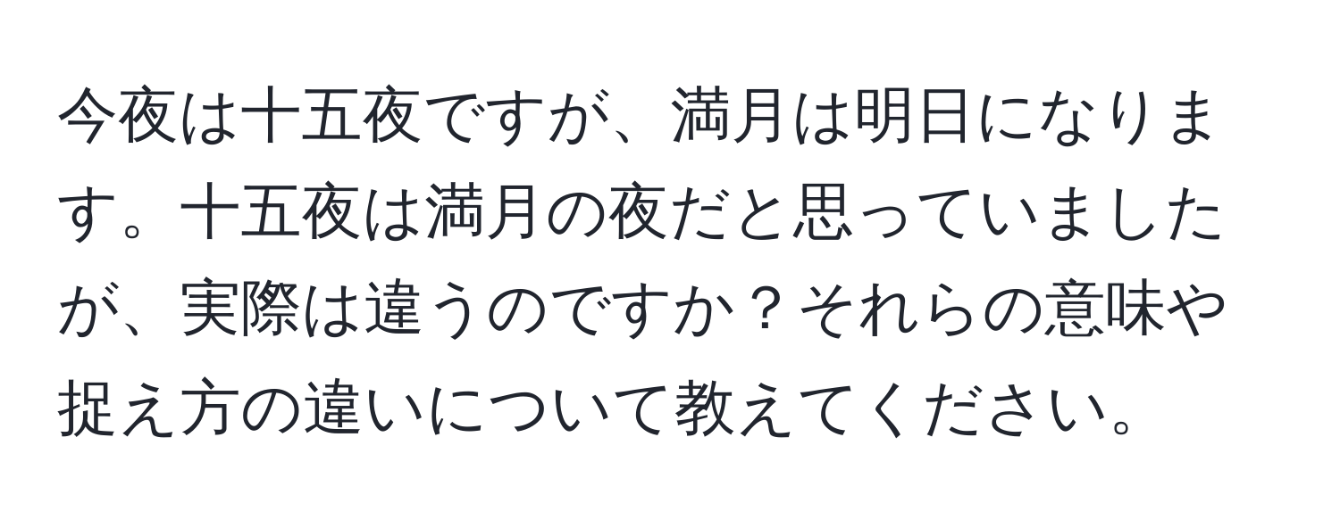 今夜は十五夜ですが、満月は明日になります。十五夜は満月の夜だと思っていましたが、実際は違うのですか？それらの意味や捉え方の違いについて教えてください。