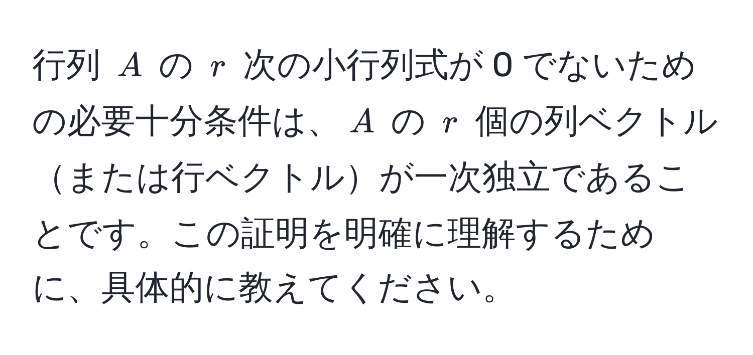 行列 $A$ の $r$ 次の小行列式が 0 でないための必要十分条件は、$A$ の $r$ 個の列ベクトルまたは行ベクトルが一次独立であることです。この証明を明確に理解するために、具体的に教えてください。