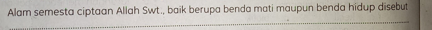 Alam semesta ciptaan Allah Swt., baik berupa benda mati maupun benda hidup disebut 
_