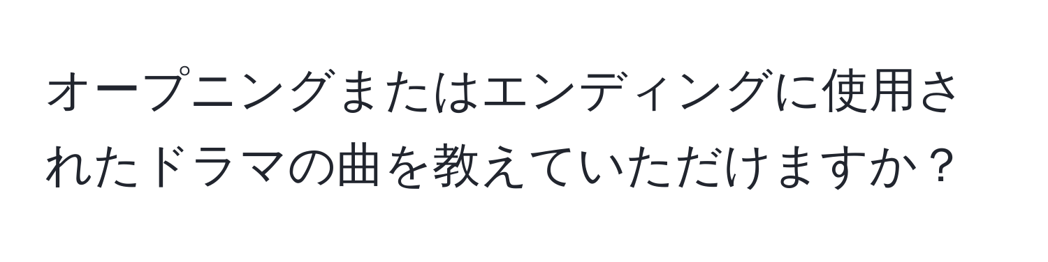 オープニングまたはエンディングに使用されたドラマの曲を教えていただけますか？