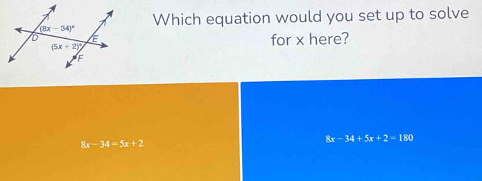 Which equation would you set up to solve
for x here?
8x-34=5x+2
8x-34+5x+2=180