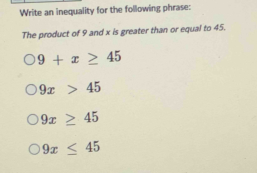 Write an inequality for the following phrase:
The product of 9 and x is greater than or equal to 45.
9+x≥ 45
9x>45
9x≥ 45
9x≤ 45