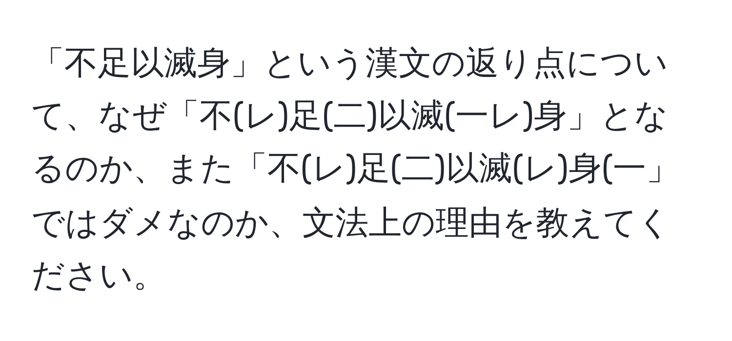 「不足以滅身」という漢文の返り点について、なぜ「不(レ)足(二)以滅(一レ)身」となるのか、また「不(レ)足(二)以滅(レ)身(一」ではダメなのか、文法上の理由を教えてください。