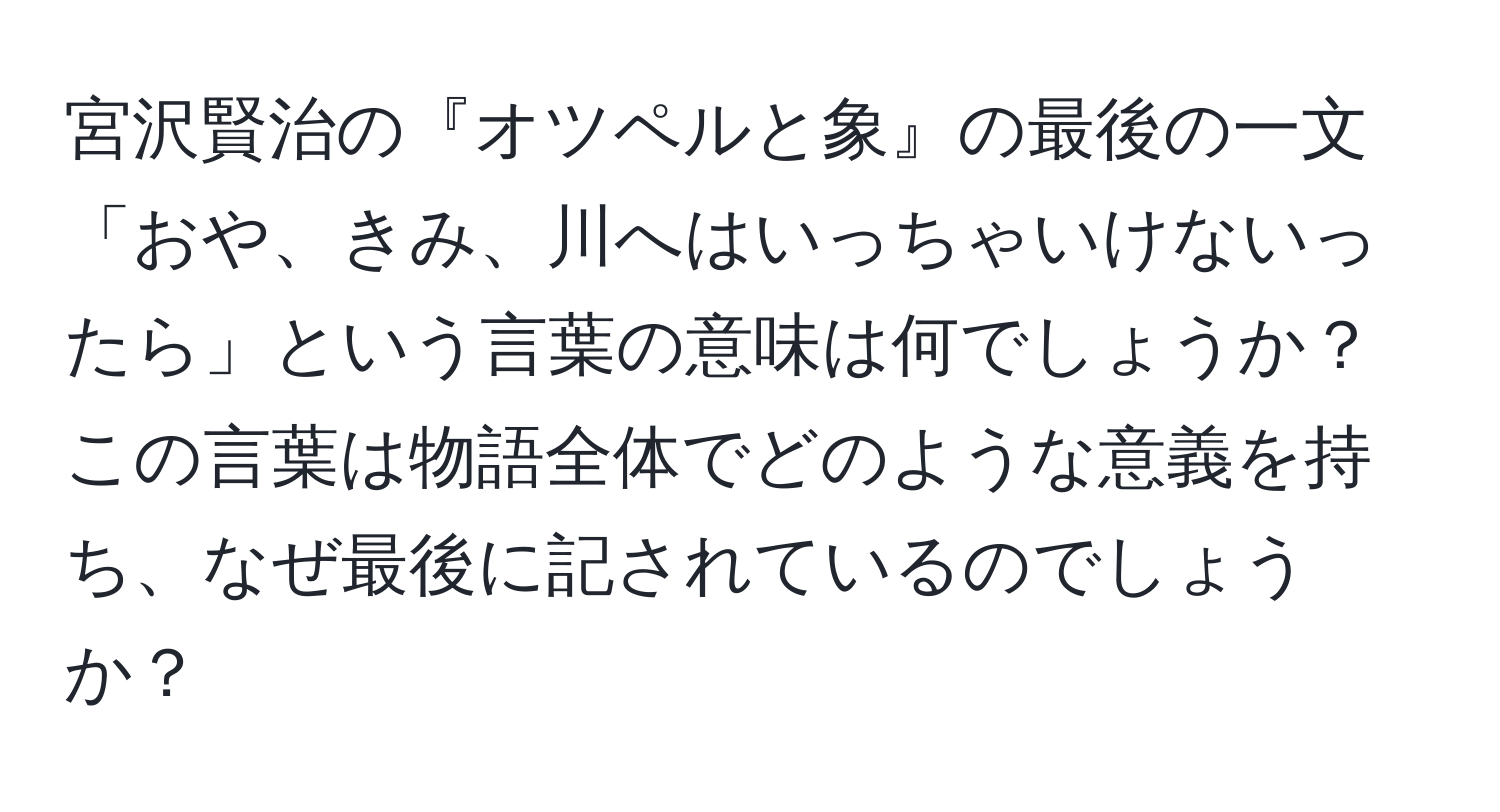 宮沢賢治の『オツペルと象』の最後の一文「おや、きみ、川へはいっちゃいけないったら」という言葉の意味は何でしょうか？この言葉は物語全体でどのような意義を持ち、なぜ最後に記されているのでしょうか？