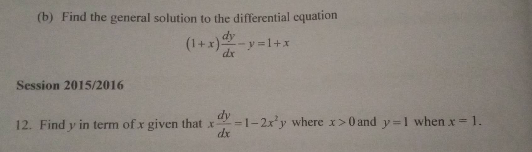 Find the general solution to the differential equation
(1+x) dy/dx -y=1+x
Session 2015/2016 
12. Find y in term of x given that x dy/dx =1-2x^2y where x>0 and y=1 when x=1.