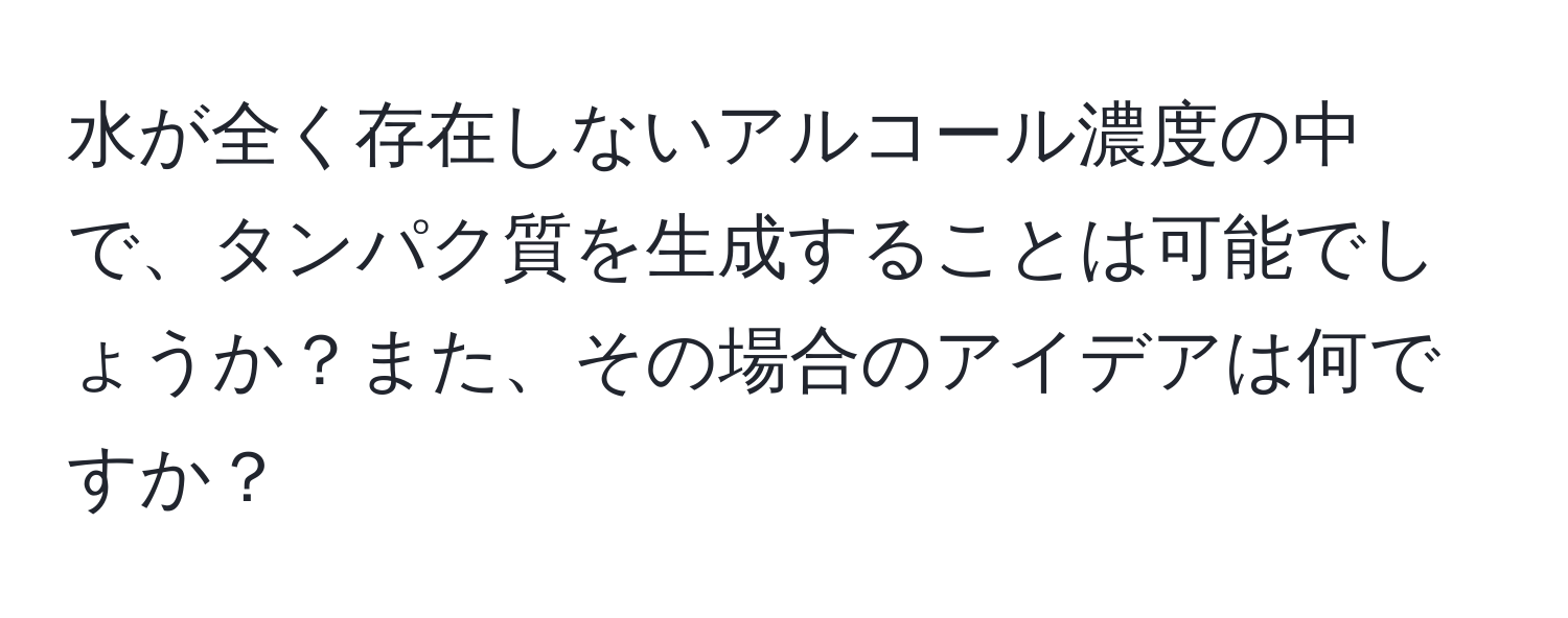 水が全く存在しないアルコール濃度の中で、タンパク質を生成することは可能でしょうか？また、その場合のアイデアは何ですか？