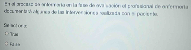 En el proceso de enfermería en la fase de evaluación el profesional de enfermería
documentará algunas de las intervenciones realizada con el paciente.
Select one:
True
False