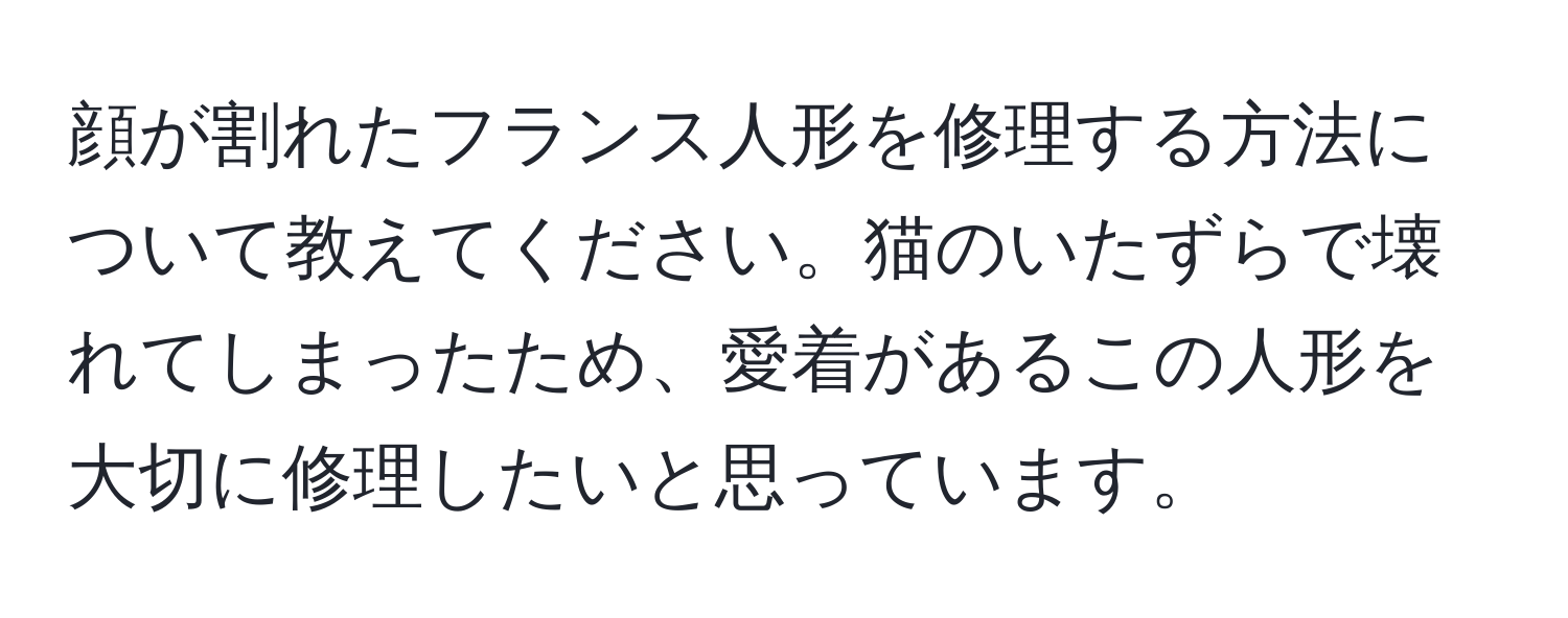 顔が割れたフランス人形を修理する方法について教えてください。猫のいたずらで壊れてしまったため、愛着があるこの人形を大切に修理したいと思っています。