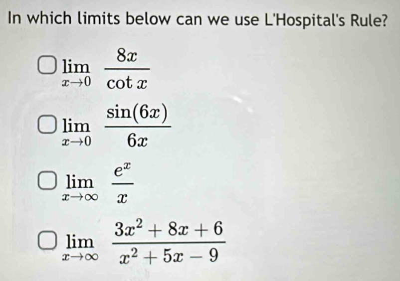 In which limits below can we use L'Hospital's Rule?
limlimits _xto 0 8x/cot x 
limlimits _xto 0 sin (6x)/6x 
limlimits _xto ∈fty  e^x/x 
limlimits _xto ∈fty  (3x^2+8x+6)/x^2+5x-9 