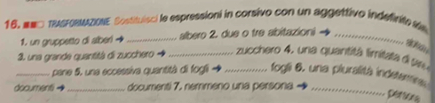 #MO TEAFSMZONE Sostituísci le espressioni in corsivo con un aggettivo indefirite a 
1. un gruppetto di alberi → _albero 2. due o tre abitazioni_ 
3. una grande quantitá di zucchero → __ zucchero 4, una quantitá limitata da 
_pane 5, una eccessiva quantità di fogli fogli 6, una pluralità indeterns 
documenti _documenti 7. nemmeno una persona_ 
Dersany