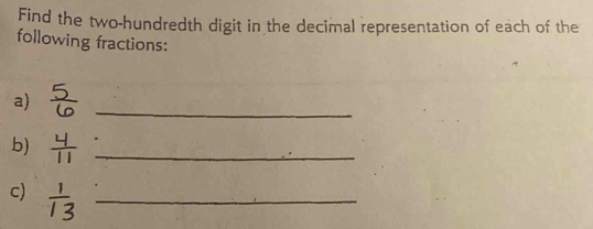 Find the two-hundredth digit in the decimal representation of each of the 
following fractions: 
a)  5/6  _ 
b)  4/11  _ 
c)  1/13  _