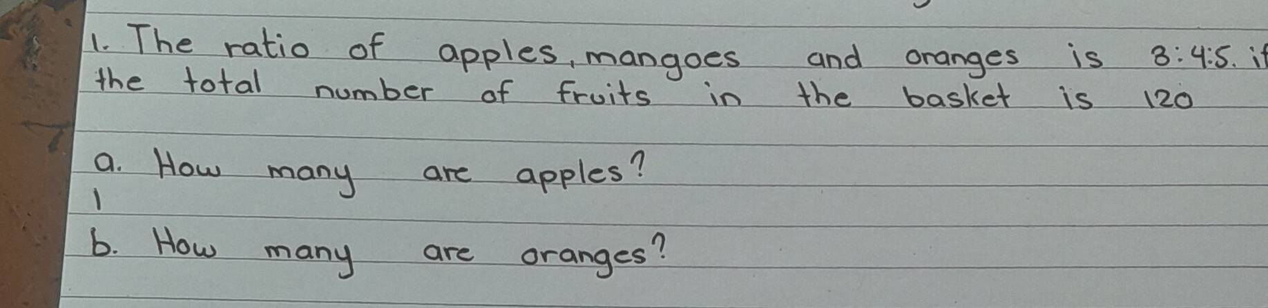 The ratio of apples, mangoes and oranges is 3:4:5. if 
the total number of fruits in the basket is 120
a. How many are apples? 
b. How many are oranges?