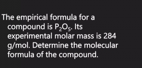 The empirical formula for a 
compound is P_2O_5. Its 
experimental molar mass is 284
g/mol. Determine the molecular 
formula of the compound.