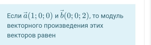 Εсли vector a(1;0;0)nvector b(0;0;2) , То Модуль 
векторного произведения этих 
векторов равен