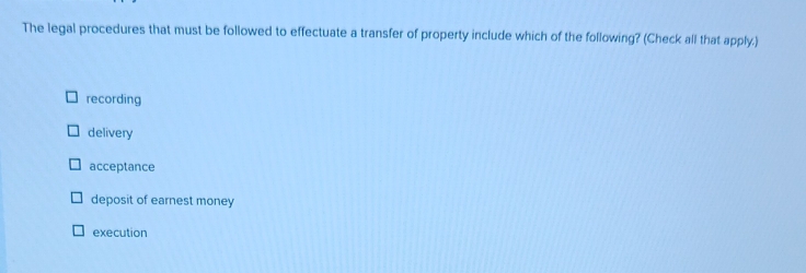 The legal procedures that must be followed to effectuate a transfer of property include which of the following? (Check all that apply.)
recording
delivery
acceptance
deposit of earnest money
execution