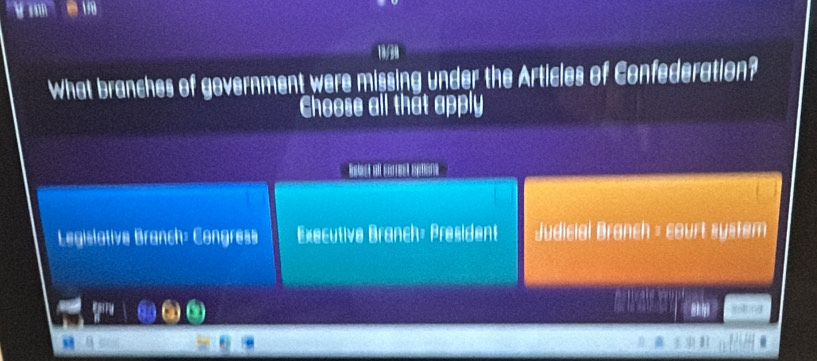 What branches of government were missing under the Articles of Confederation?
Choose all that apply
Legislative Branch: Congress Executive Branch= President Judicial Branch = court system