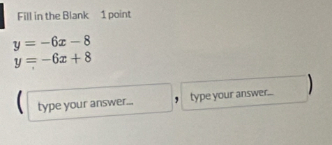 Fill in the Blank 1 point
y=-6x-8
y=-6x+8
type your answer... ， type your answer... )