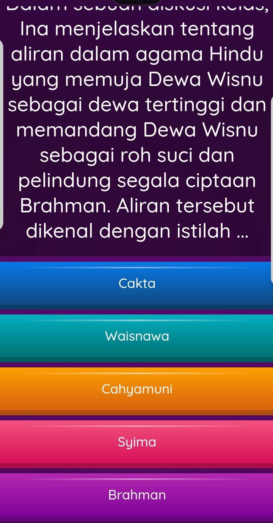 Ina menjelaskan tentang
aliran dalam agama Hindu
yang memuja Dewa Wisnu
sebagai dewa tertinggi dan
memandang Dewa Wisnu
sebagai roh suci dan
pelindung segala ciptaan
Brahman. Aliran tersebut
dikenal dengan istilah ...
Cakta
Waisnawa
Cahyamuni
Syima
Brahman