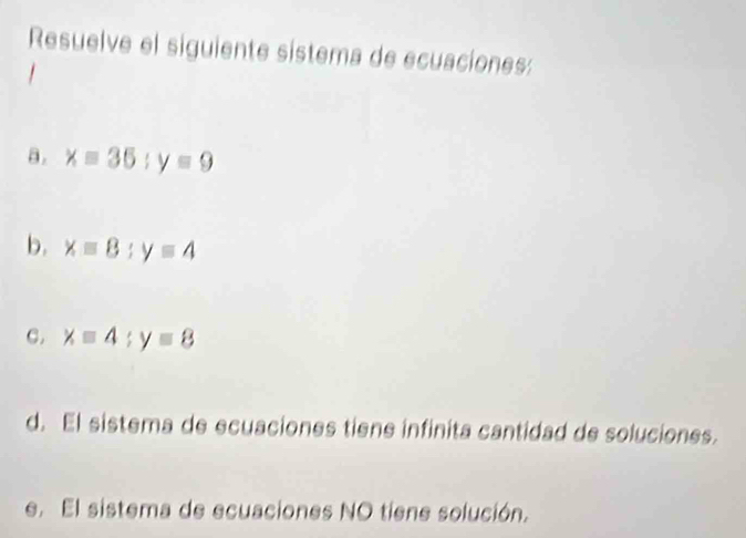 Resuelve el siguiente sistema de ecuaciones:
a . xequiv 35; yequiv 9
b. xequiv 8; y=4
C. x=4; y=8
d. El sistema de ecuaciones tiene infinita cantidad de soluciones.
e. El sistema de ecuaciones NO tiene solución.