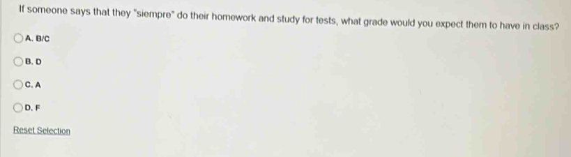 If someone says that they "siempre" do their homework and study for tests, what grade would you expect them to have in class?
A. B/C
B. D
C. A
D. F
Reset Selection