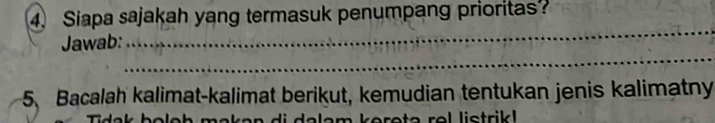 Siapa sajakah yang termasuk penumpang prioritas? 
_ 
Jawab: 
_ 
5、 Bacalah kalimat-kalimat berikut, kemudian tentukan jenis kalimatny 
h o o h m a k a n d i d a l a m k e r e t e r o l li strik .