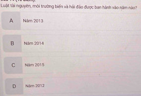 Luật tài nguyên, môi trường biến và hải đảo được ban hành vào năm nào?
A Năm 2013
B Năm 2014
C . Năm 2015
D Năm 2012