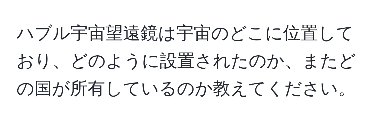 ハブル宇宙望遠鏡は宇宙のどこに位置しており、どのように設置されたのか、またどの国が所有しているのか教えてください。