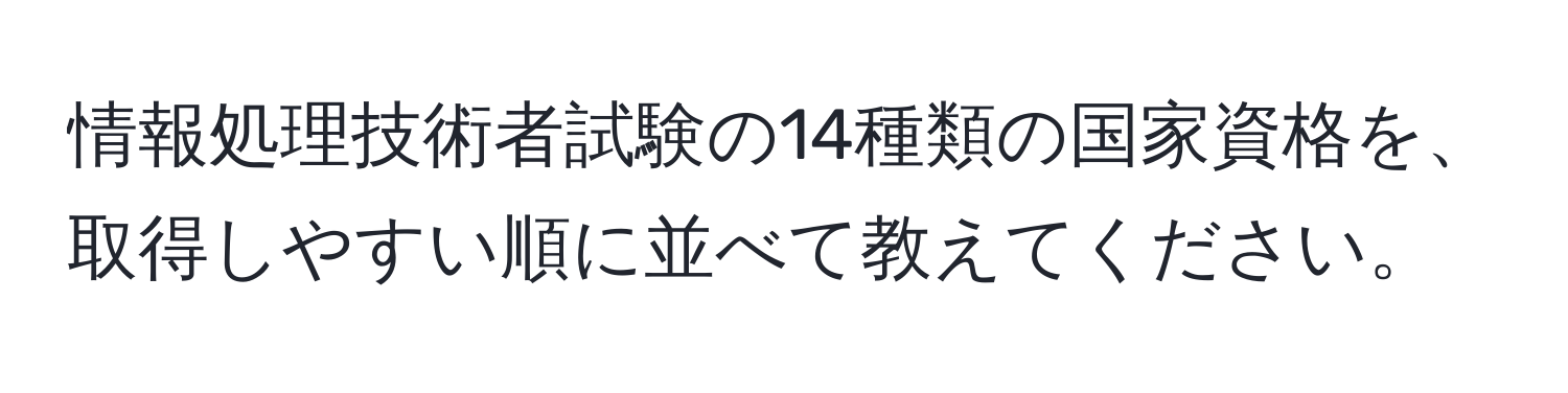 情報処理技術者試験の14種類の国家資格を、取得しやすい順に並べて教えてください。