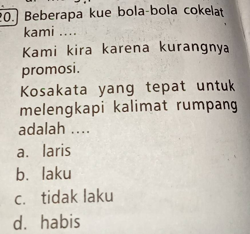 20.] Beberapa kue bola-bola cokelat
kami ....
Kami kira karena kurangnya
promosi.
Kosakata yang tepat untuk
melengkapi kalimat rumpang
adalah …
a. laris
b. laku
c. tidak laku
d. habis