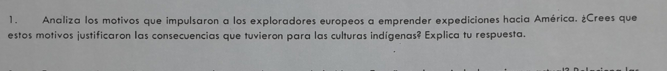 Analiza los motivos que impulsaron a los exploradores europeos a emprender expediciones hacia América. ¿Crees que 
estos motivos justificaron las consecuencias que tuvieron para las culturas indígenas? Explica tu respuesta.