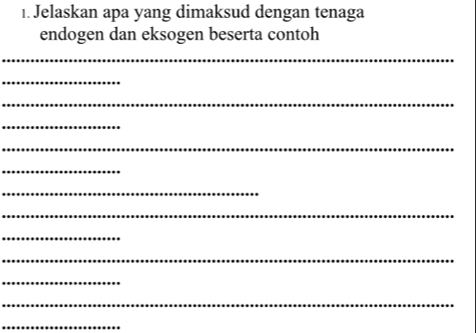 Jelaskan apa yang dimaksud dengan tenaga 
endogen dan eksogen beserta contoh 
_ 
_ 
_ 
_ 
_ 
_ 
_ 
_ 
_ 
_ 
_ 
_ 
_