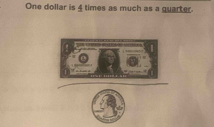 One dollar is 4 times as much as a guarter.