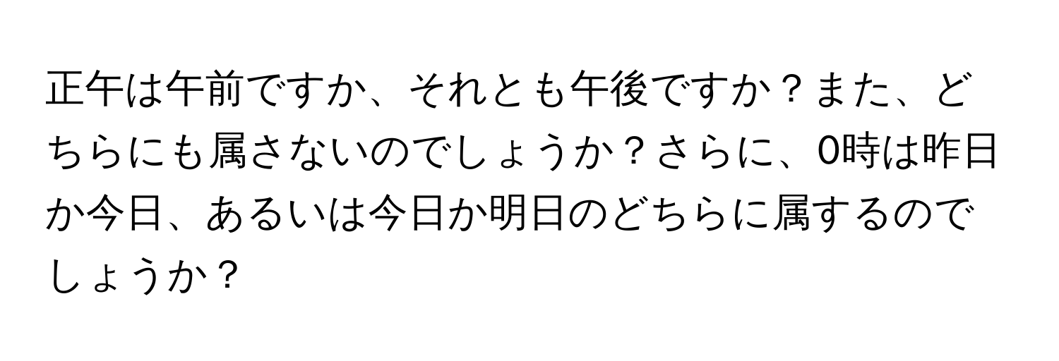 正午は午前ですか、それとも午後ですか？また、どちらにも属さないのでしょうか？さらに、0時は昨日か今日、あるいは今日か明日のどちらに属するのでしょうか？