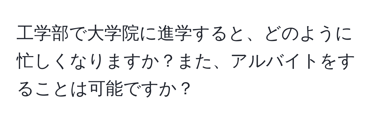 工学部で大学院に進学すると、どのように忙しくなりますか？また、アルバイトをすることは可能ですか？