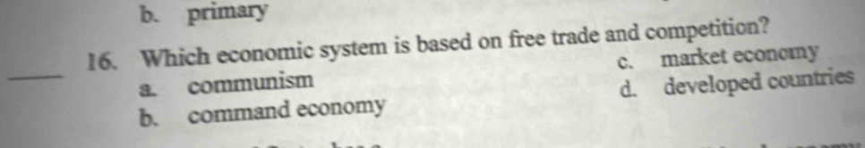 b. primary
16. Which economic system is based on free trade and competition?
_
a. communism c. market economy
b. command economy d. developed countries