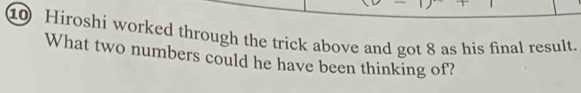 ⑩ Hiroshi worked through the trick above and got 8 as his final result. 
What two numbers could he have been thinking of?