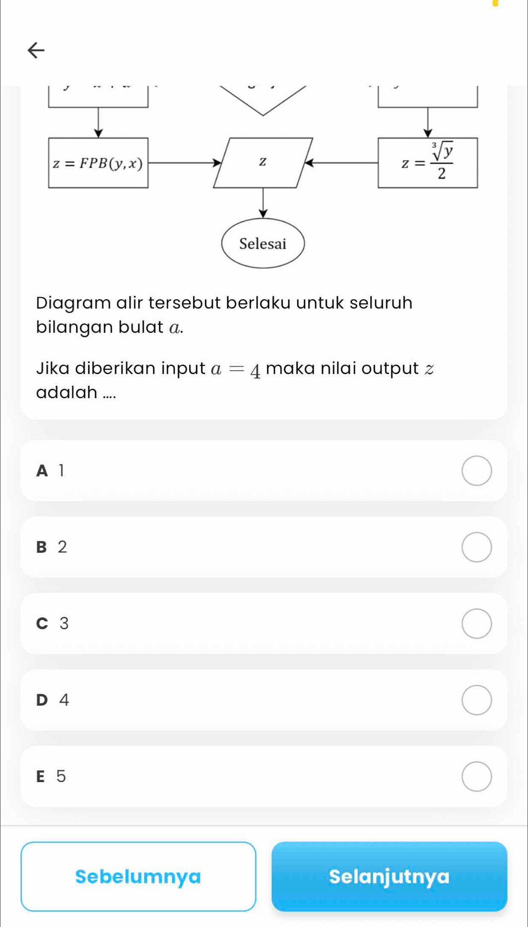 Diagram alir tersebut berlaku untuk seluruh
bilangan bulat a.
Jika diberikan input a=4 maka nilai output z
adalah ....
A 1
B 2
C 3
D 4
E 5
Sebelumnya Selanjutnya