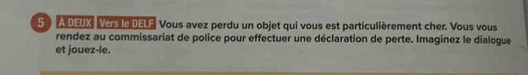 5 ) A DEUX Vers le DELF Vous avez perdu un objet qui vous est particulièrement cher. Vous vous 
rendez au commissariat de police pour effectuer une déclaration de perte. Imaginez le dialogue 
et jouez-le.