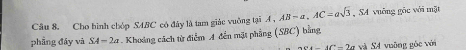 Cho hình chóp SABC có đáy là tam giác vuông tại A , AB=a, AC=asqrt(3) , SA vuông góc với mặt 
phẳng đáy và SA=2a. Khoảng cách từ điểm A đến mặt phẳng (SBC) bằng
2SA-4C=2a và SA vuông góc với