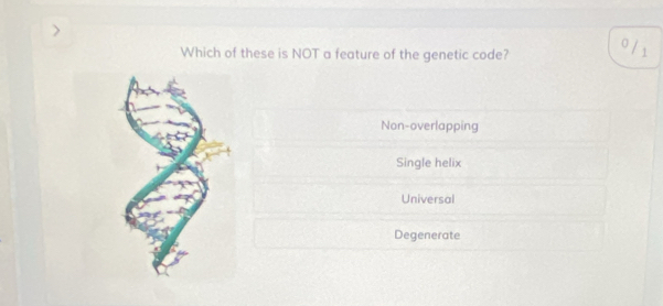 Which of these is NOT a feature of the genetic code?
0 / 1
Non-overlapping
Single helix
Universal
Degenerate