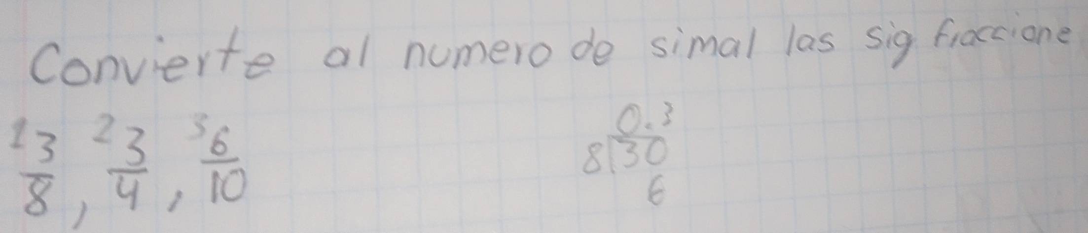 Convierte al numerode simal las sig fiaccione
 13/8 ,  23/4 ,  6/10 
beginarrayr 0.3 8130 6endarray 